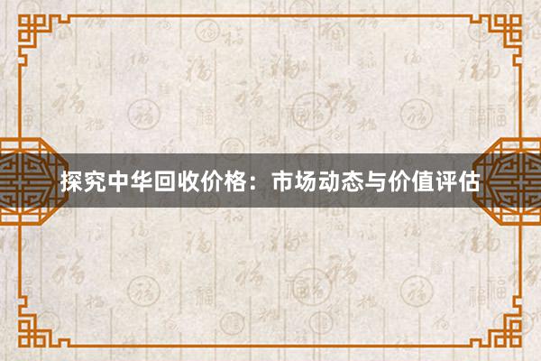 探究中华回收价格：市场动态与价值评估