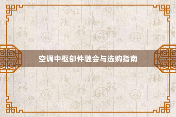 空调中枢部件融会与选购指南