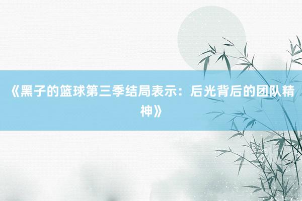 《黑子的篮球第三季结局表示：后光背后的团队精神》