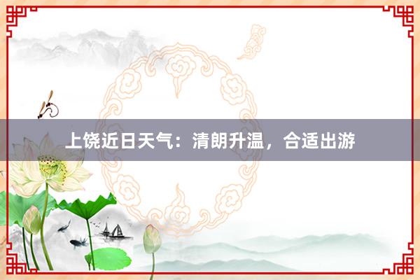 上饶近日天气：清朗升温，合适出游