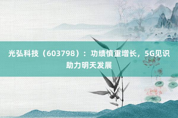 光弘科技（603798）：功绩慎重增长，5G见识助力明天发展